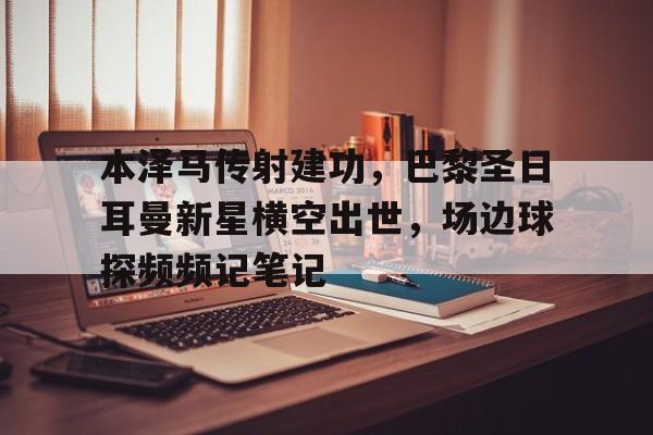 半岛体育app下载-本泽马传射建功，巴黎圣日耳曼新星横空出世，场边球探频频记笔记-半岛体育app下载