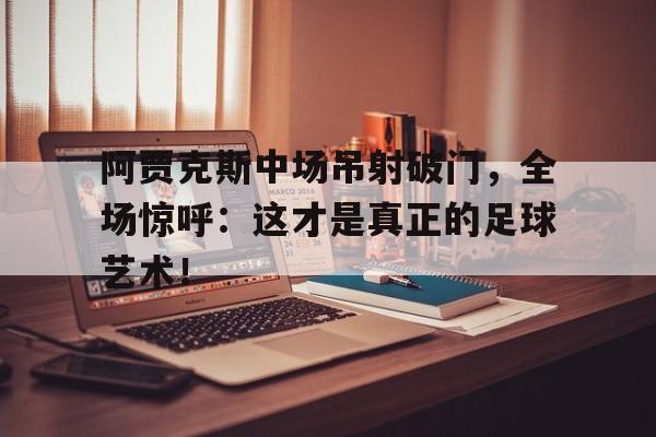 半岛体育app-阿贾克斯中场吊射破门，全场惊呼：这才是真正的足球艺术！-半岛体育app