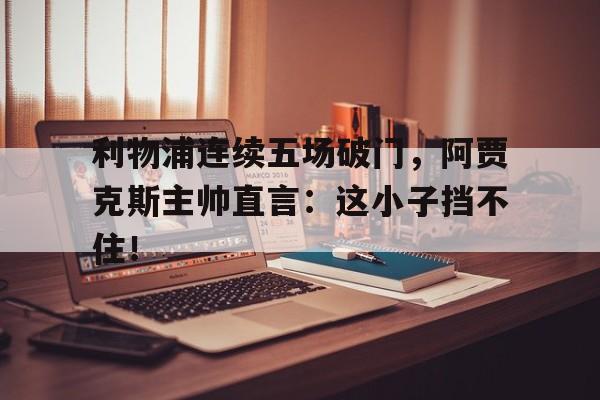 体育娱乐-利物浦连续五场破门，阿贾克斯主帅直言：这小子挡不住！-体育娱乐