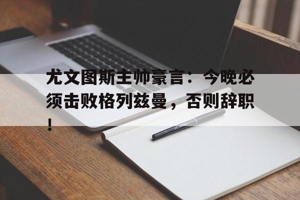 体育娱乐-尤文图斯主帅豪言：今晚必须击败格列兹曼，否则辞职！-体育娱乐