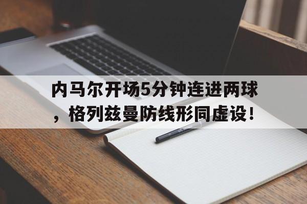 官方网站-内马尔开场5分钟连进两球，格列兹曼防线形同虚设！-官方网站