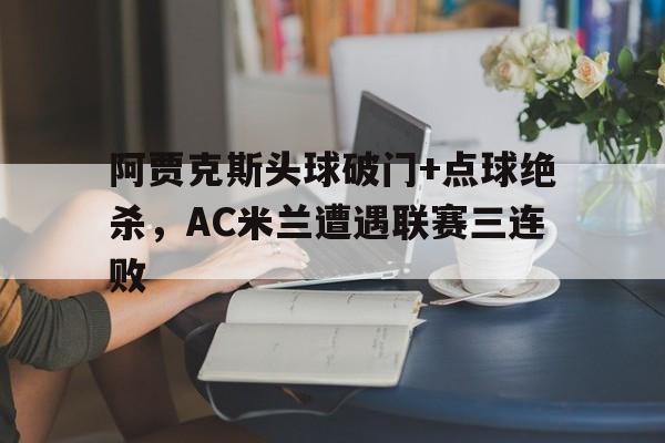 半岛体育app下载-阿贾克斯头球破门+点球绝杀，AC米兰遭遇联赛三连败-半岛体育app下载