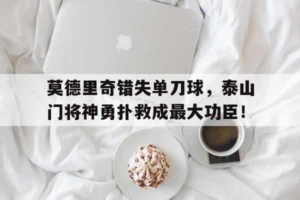 半岛体育app-莫德里奇错失单刀球，泰山门将神勇扑救成最大功臣！-半岛体育app