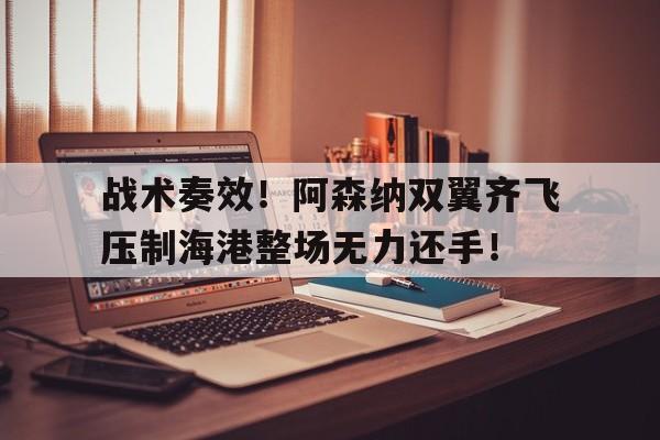 官方网站-战术奏效！阿森纳双翼齐飞压制海港整场无力还手！-官方网站