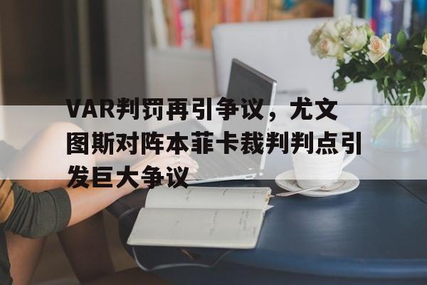 官方网站-VAR判罚再引争议，尤文图斯对阵本菲卡裁判判点引发巨大争议尤文图斯最新消息新闻-官方网站
