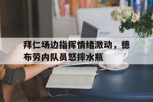 半岛体育app-拜仁场边指挥情绪激动，德布劳内队员怒摔水瓶德布劳内踢前腰还是中前卫-半岛体育app