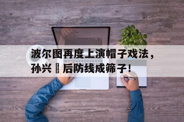 体育娱乐-波尔图再度上演帽子戏法，孙兴慜后防线成筛子！-体育娱乐